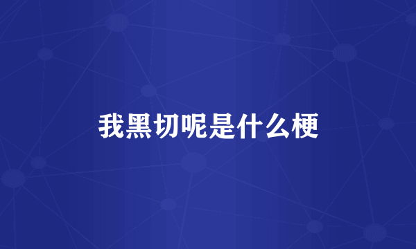 我黑切呢是什么梗