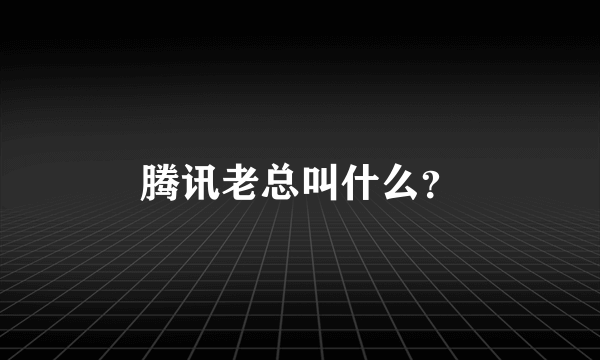腾讯老总叫什么？