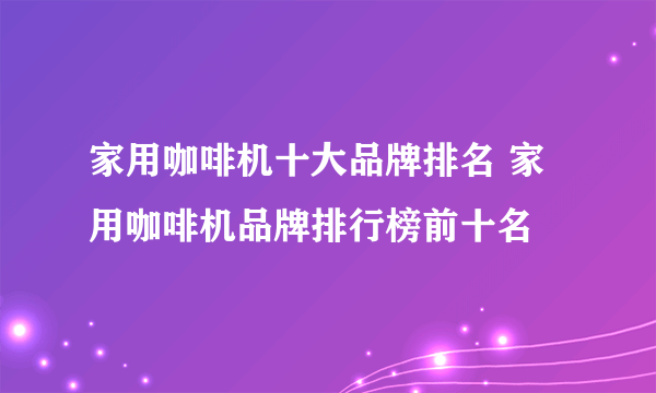 家用咖啡机十大品牌排名 家用咖啡机品牌排行榜前十名
