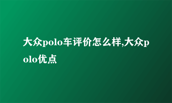大众polo车评价怎么样,大众polo优点