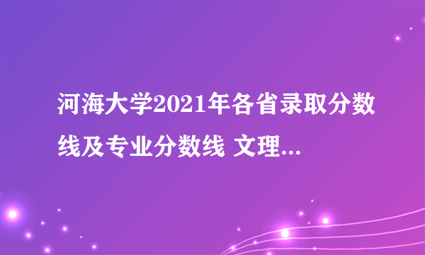 河海大学2021年各省录取分数线及专业分数线 文理科最低位次是多少