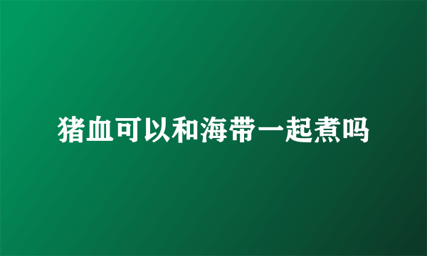 猪血可以和海带一起煮吗