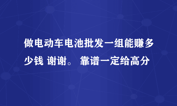 做电动车电池批发一组能赚多少钱 谢谢。 靠谱一定给高分