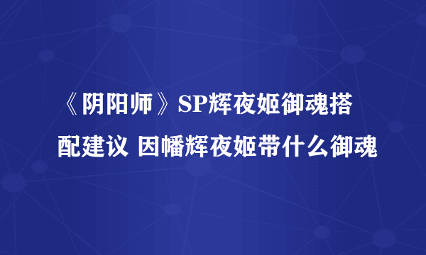 《阴阳师》SP辉夜姬御魂搭配建议 因幡辉夜姬带什么御魂