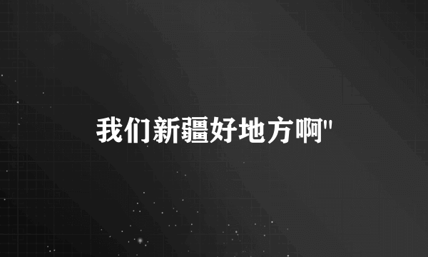 我们新疆好地方啊