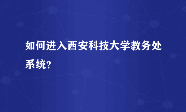 如何进入西安科技大学教务处系统？