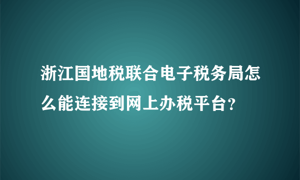 浙江国地税联合电子税务局怎么能连接到网上办税平台？