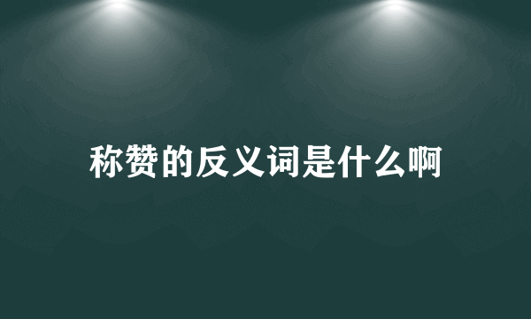 称赞的反义词是什么啊