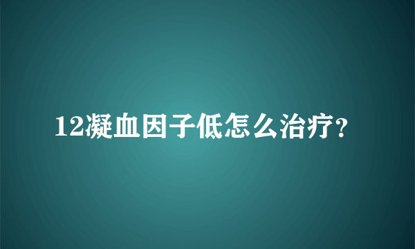 12凝血因子低怎么治疗？