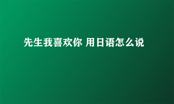 先生我喜欢你 用日语怎么说