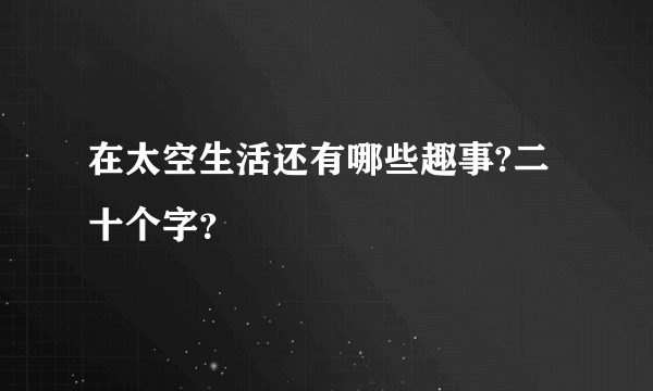 在太空生活还有哪些趣事?二十个字？