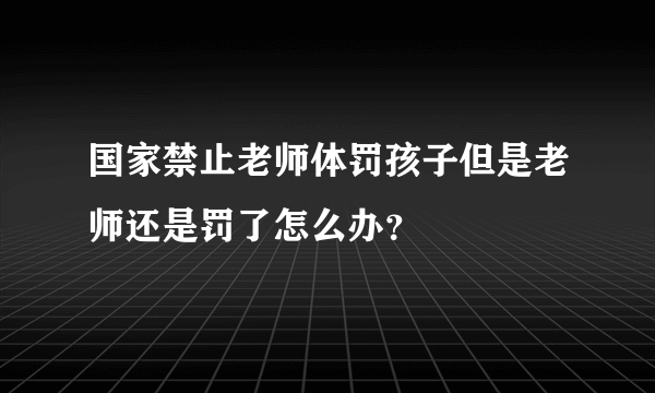 国家禁止老师体罚孩子但是老师还是罚了怎么办？