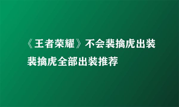 《王者荣耀》不会裴擒虎出装 裴擒虎全部出装推荐