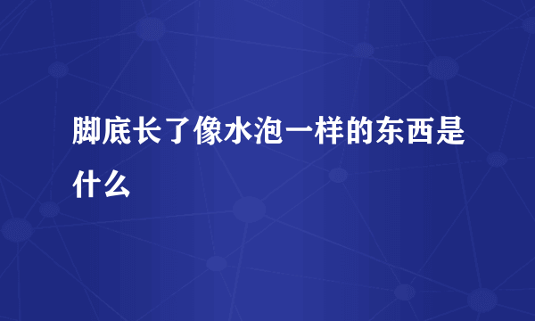 脚底长了像水泡一样的东西是什么