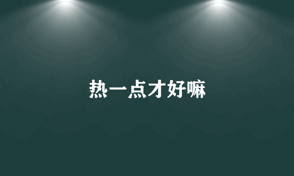 热一点才好嘛