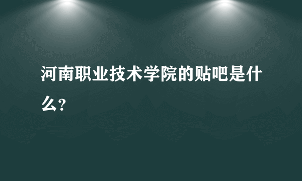河南职业技术学院的贴吧是什么？