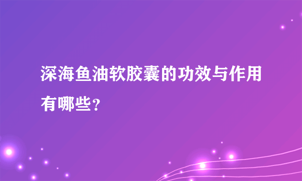 深海鱼油软胶囊的功效与作用有哪些？