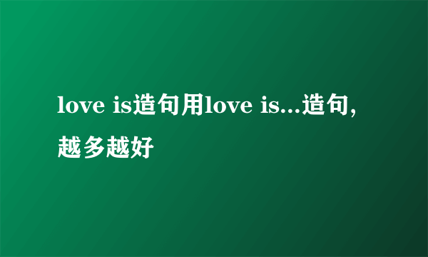love is造句用love is...造句,越多越好