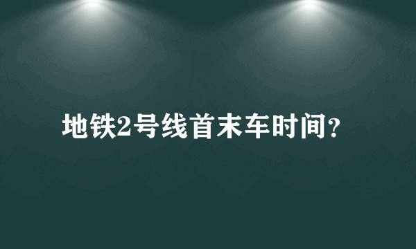 地铁2号线首末车时间？