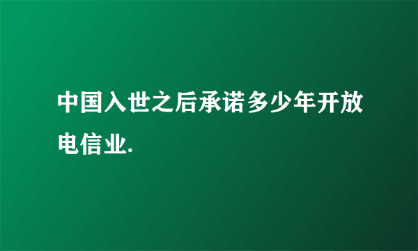 中国入世之后承诺多少年开放电信业.