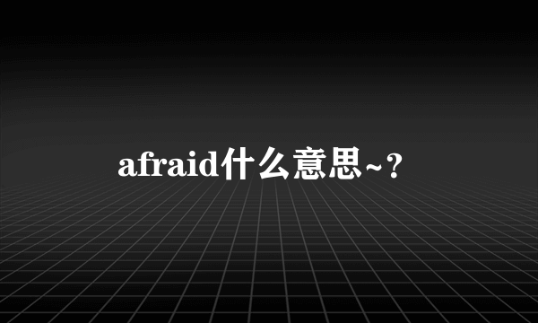 afraid什么意思~？