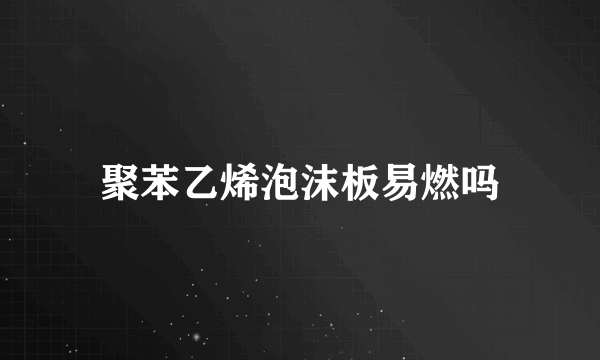 聚苯乙烯泡沫板易燃吗
