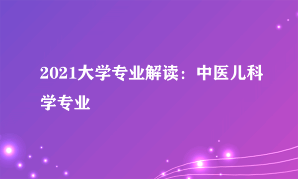 2021大学专业解读：中医儿科学专业