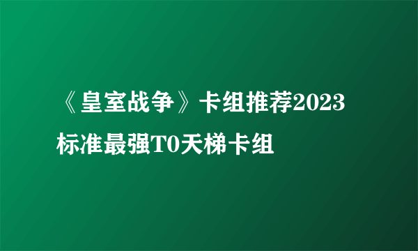 《皇室战争》卡组推荐2023 标准最强T0天梯卡组