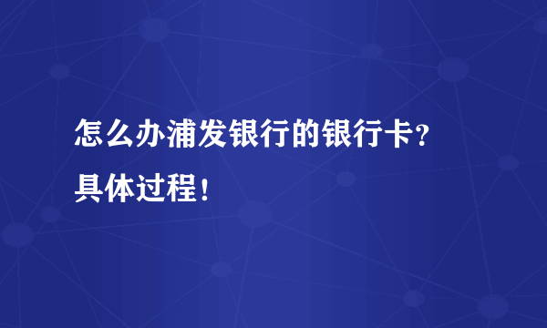 怎么办浦发银行的银行卡？ 具体过程！