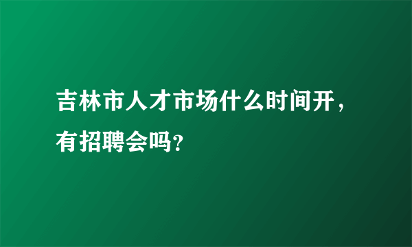 吉林市人才市场什么时间开，有招聘会吗？