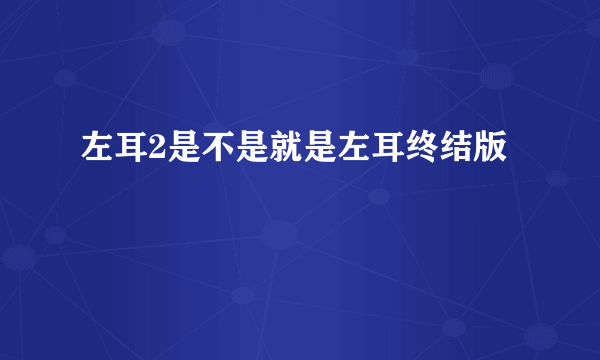 左耳2是不是就是左耳终结版