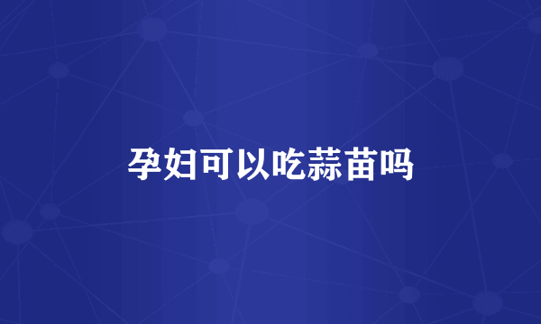 孕妇可以吃蒜苗吗