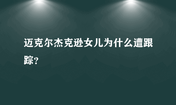 迈克尔杰克逊女儿为什么遭跟踪？