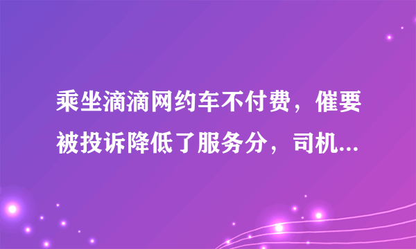 乘坐滴滴网约车不付费，催要被投诉降低了服务分，司机有错吗？