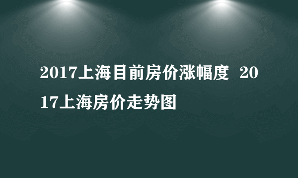 2017上海目前房价涨幅度  2017上海房价走势图
