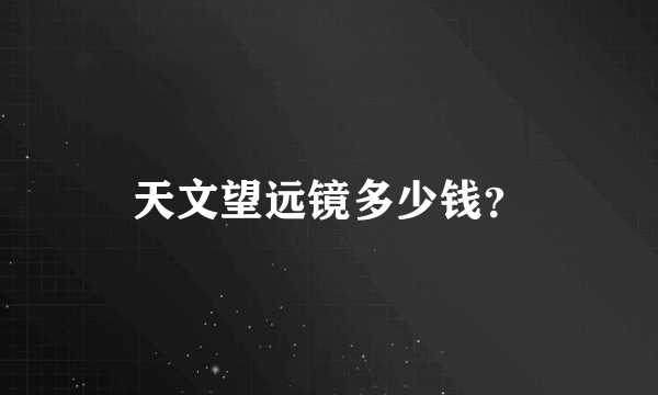 天文望远镜多少钱？