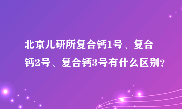 北京儿研所复合钙1号、复合钙2号、复合钙3号有什么区别？