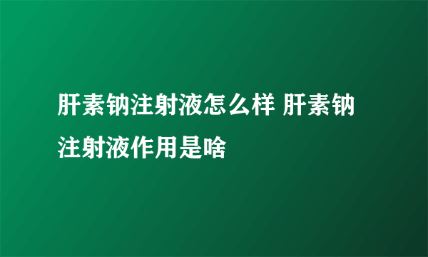 肝素钠注射液怎么样 肝素钠注射液作用是啥