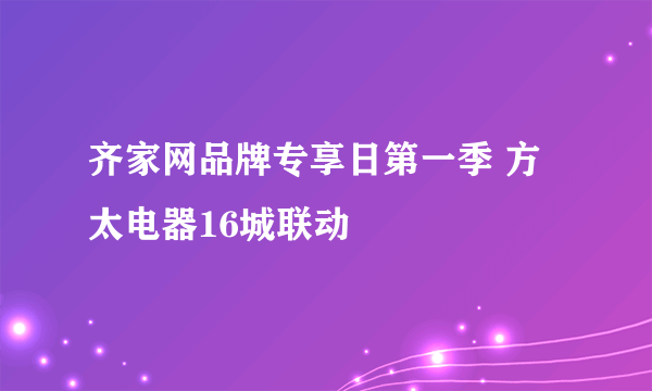 齐家网品牌专享日第一季 方太电器16城联动
