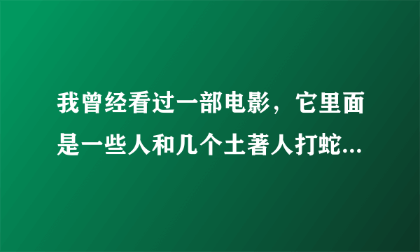 我曾经看过一部电影，它里面是一些人和几个土著人打蛇怪，然后一个土著人有一个被蛇怪弄死了