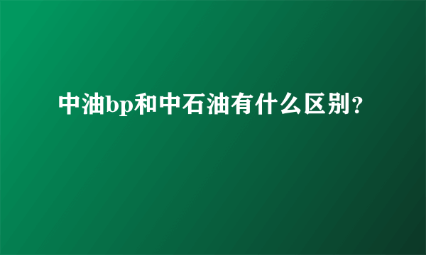 中油bp和中石油有什么区别？