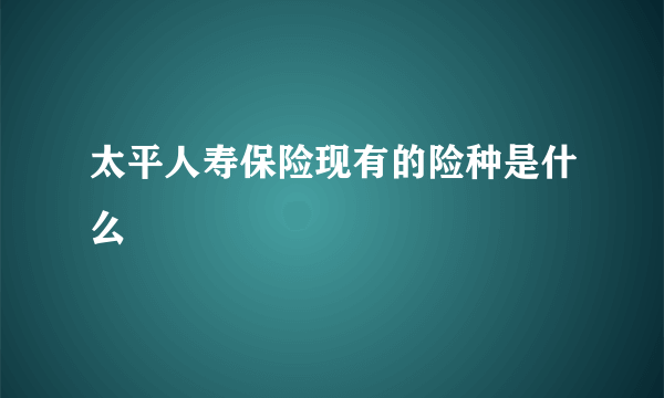 太平人寿保险现有的险种是什么