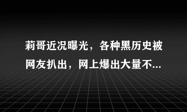 莉哥近况曝光，各种黑历史被网友扒出，网上爆出大量不雅视频，你怎么看？