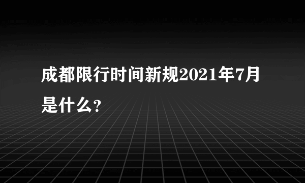成都限行时间新规2021年7月是什么？