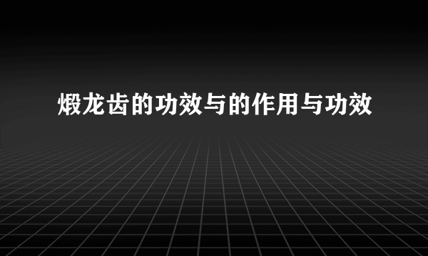 煅龙齿的功效与的作用与功效