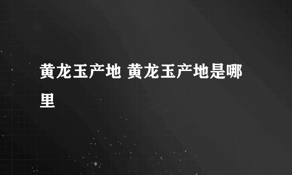 黄龙玉产地 黄龙玉产地是哪里