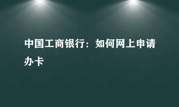 中国工商银行：如何网上申请办卡