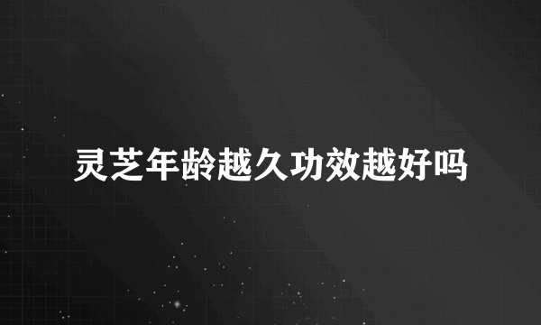 灵芝年龄越久功效越好吗