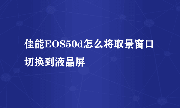 佳能EOS50d怎么将取景窗口切换到液晶屏