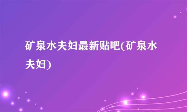 矿泉水夫妇最新贴吧(矿泉水夫妇)